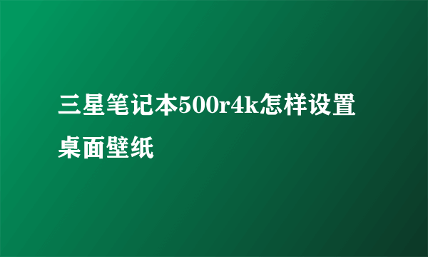 三星笔记本500r4k怎样设置桌面壁纸