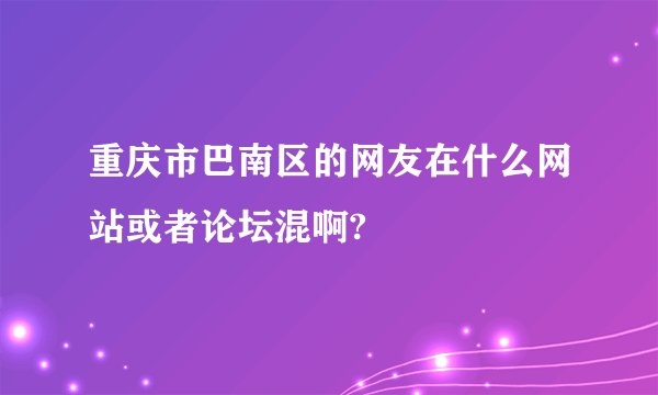 重庆市巴南区的网友在什么网站或者论坛混啊?