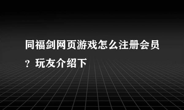 同福剑网页游戏怎么注册会员？玩友介绍下