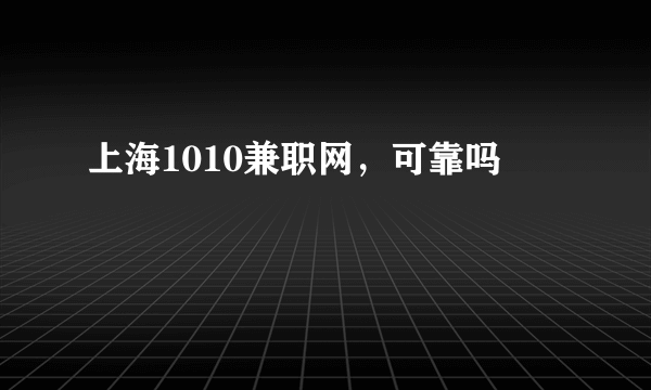 上海1010兼职网，可靠吗