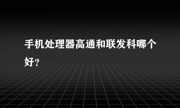 手机处理器高通和联发科哪个好？