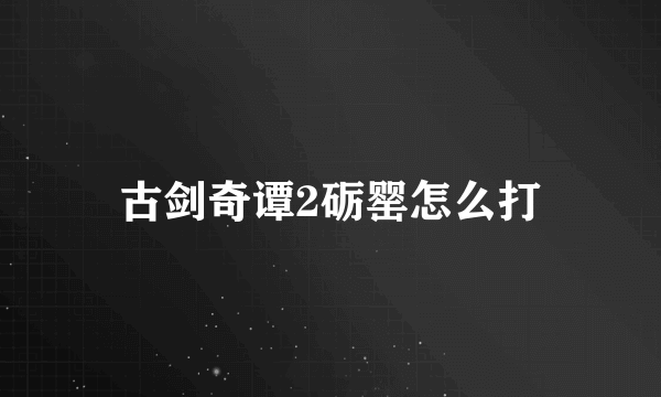 古剑奇谭2砺罂怎么打