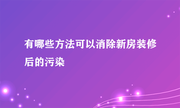 有哪些方法可以消除新房装修后的污染