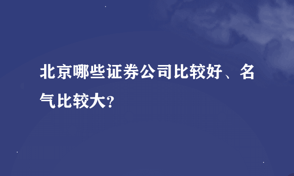 北京哪些证券公司比较好、名气比较大？