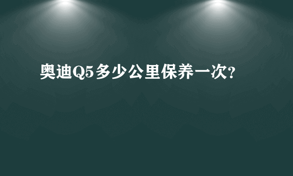 奥迪Q5多少公里保养一次？