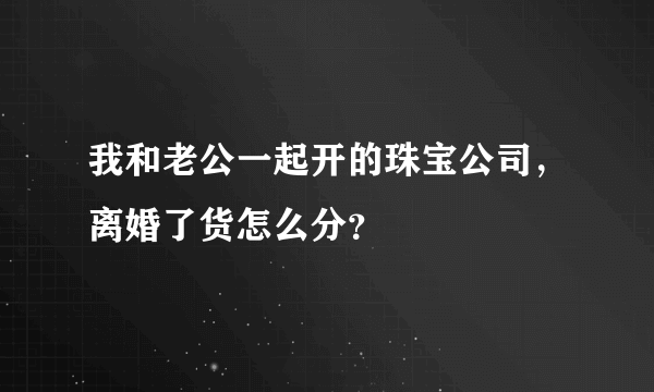 我和老公一起开的珠宝公司，离婚了货怎么分？