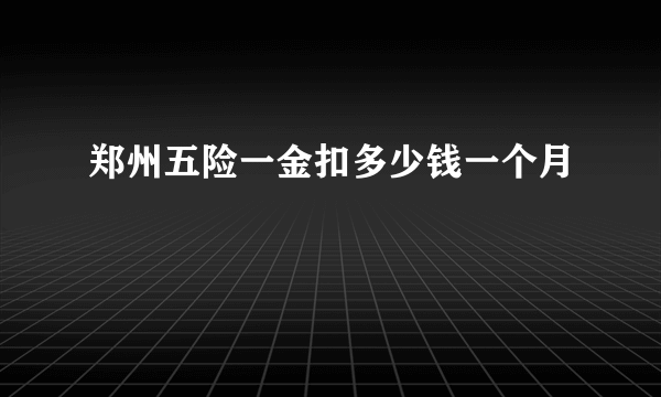 郑州五险一金扣多少钱一个月