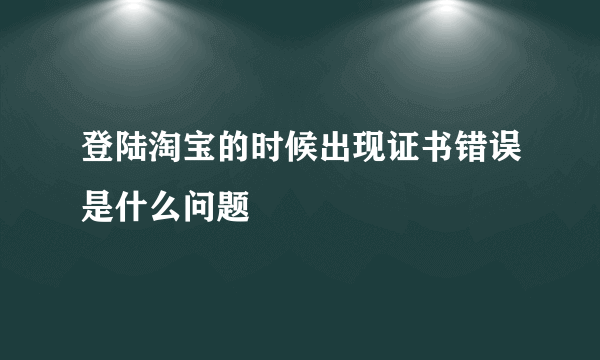 登陆淘宝的时候出现证书错误是什么问题