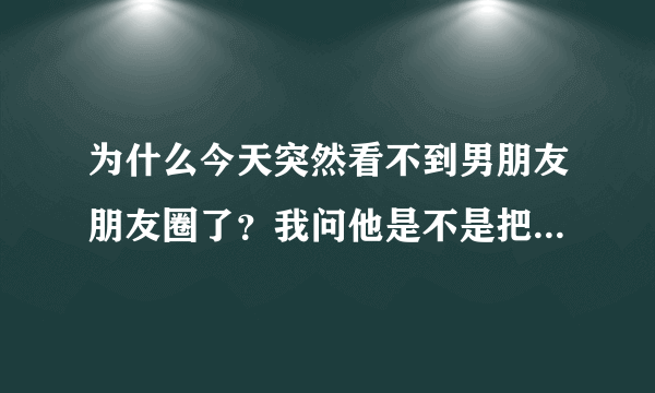 为什么今天突然看不到男朋友朋友圈了？我问他是不是把我屏蔽了 他说没有 请各位帮我分析一下 谢谢