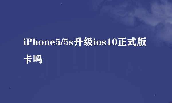 iPhone5/5s升级ios10正式版卡吗