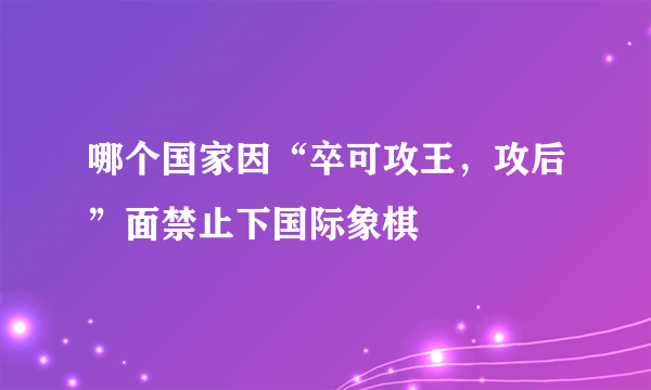 哪个国家因“卒可攻王，攻后”面禁止下国际象棋