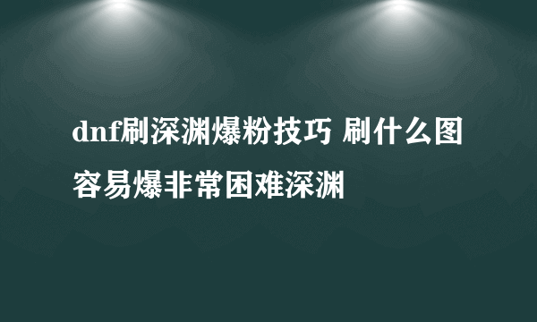 dnf刷深渊爆粉技巧 刷什么图容易爆非常困难深渊