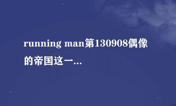 running man第130908偶像的帝国这一期几个开场舞的歌名都是什么啊？