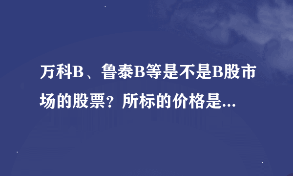 万科B、鲁泰B等是不是B股市场的股票？所标的价格是美金还是人民币？