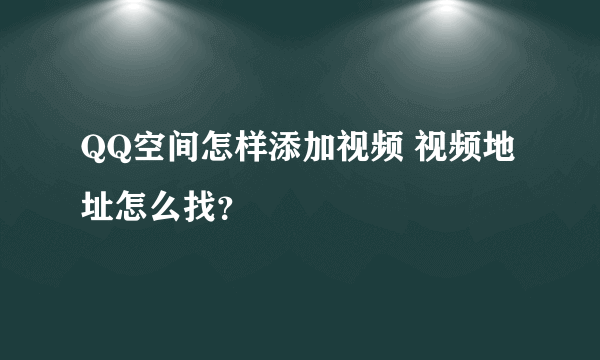 QQ空间怎样添加视频 视频地址怎么找？