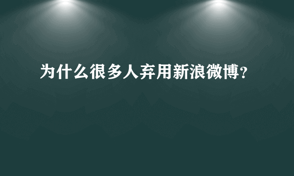 为什么很多人弃用新浪微博？