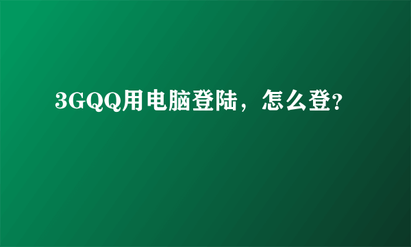 3GQQ用电脑登陆，怎么登？