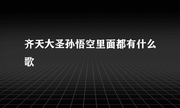 齐天大圣孙悟空里面都有什么歌