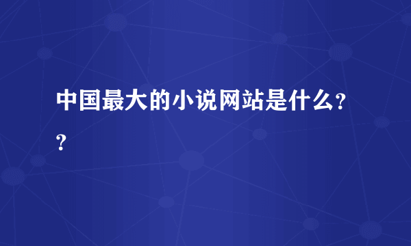 中国最大的小说网站是什么？？