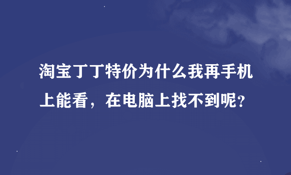 淘宝丁丁特价为什么我再手机上能看，在电脑上找不到呢？