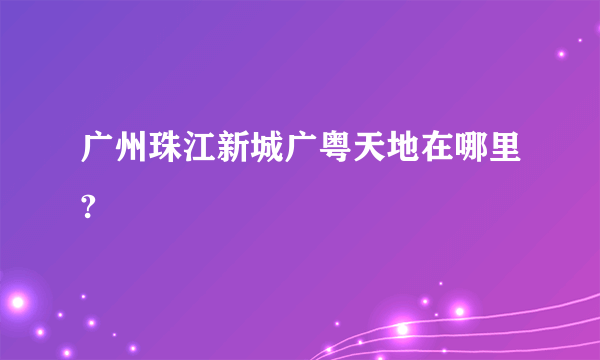 广州珠江新城广粤天地在哪里?