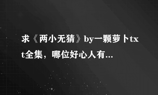 求《两小无猜》by一颗萝卜txt全集，哪位好心人有网盘请发一下，谢谢