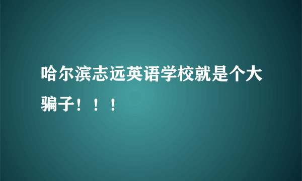 哈尔滨志远英语学校就是个大骗子！！！