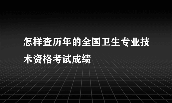 怎样查历年的全国卫生专业技术资格考试成绩