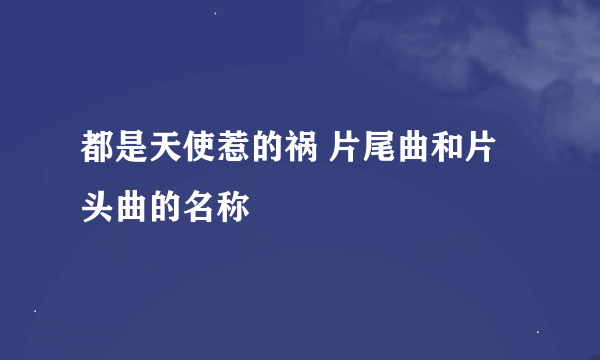 都是天使惹的祸 片尾曲和片头曲的名称