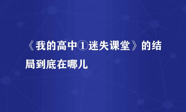 《我的高中①迷失课堂》的结局到底在哪儿