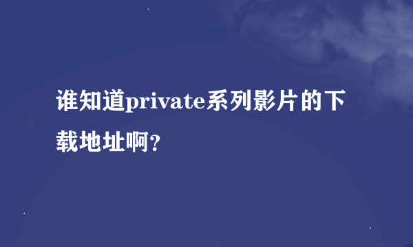 谁知道private系列影片的下载地址啊？