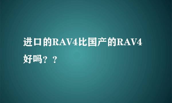 进口的RAV4比国产的RAV4好吗？？