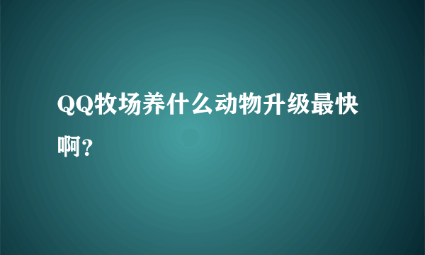 QQ牧场养什么动物升级最快啊？