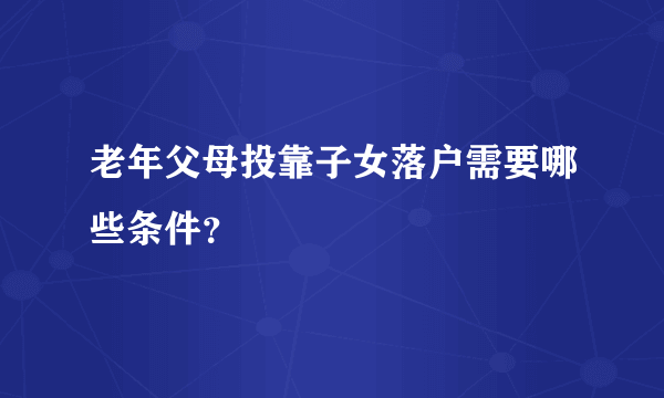 老年父母投靠子女落户需要哪些条件？