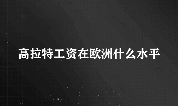 高拉特工资在欧洲什么水平