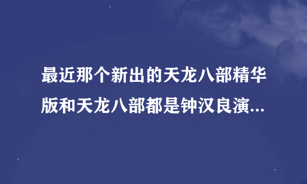 最近那个新出的天龙八部精华版和天龙八部都是钟汉良演的乔峰，为什么两个集数差那么多？有什么区别？