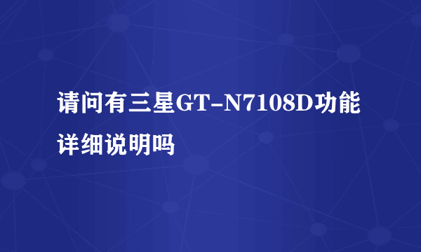 请问有三星GT-N7108D功能详细说明吗