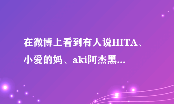 在微博上看到有人说HITA、小爱的妈、aki阿杰黑过仙剑，请问是怎么回事？求真相啊