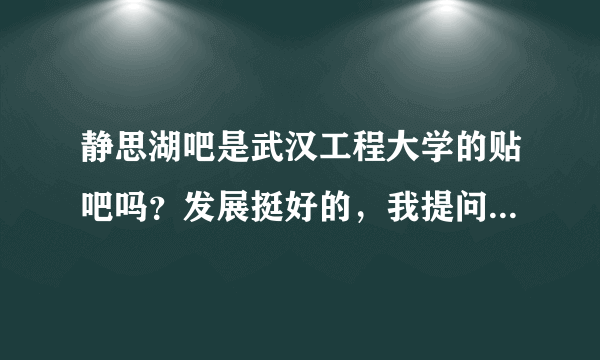 静思湖吧是武汉工程大学的贴吧吗？发展挺好的，我提问都有学长学姐解答。