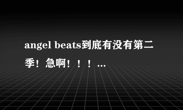 angel beats到底有没有第二季！急啊！！！！！！！！！！！！！！！！