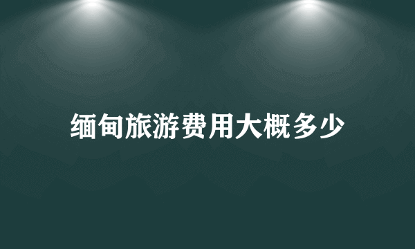 缅甸旅游费用大概多少