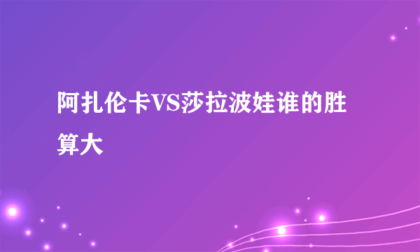 阿扎伦卡VS莎拉波娃谁的胜算大