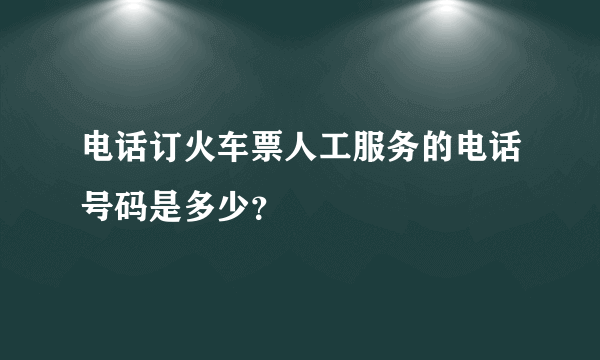 电话订火车票人工服务的电话号码是多少？