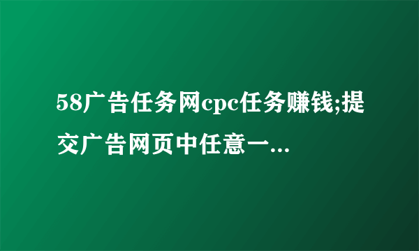 58广告任务网cpc任务赚钱;提交广告网页中任意一个英文单词或汉字该怎么做