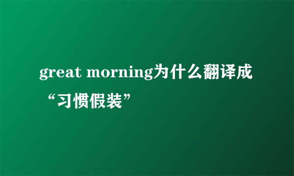 great morning为什么翻译成“习惯假装”