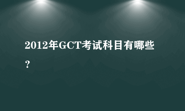 2012年GCT考试科目有哪些？