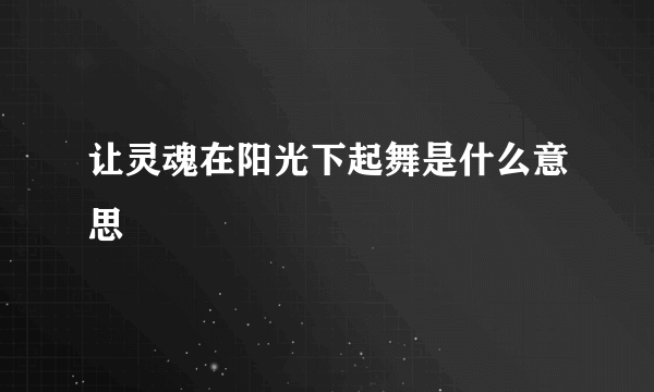 让灵魂在阳光下起舞是什么意思