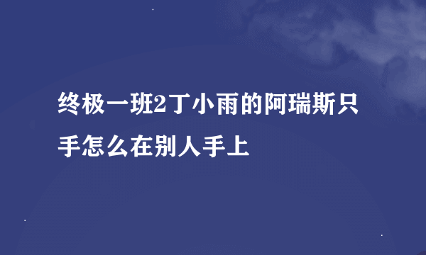 终极一班2丁小雨的阿瑞斯只手怎么在别人手上