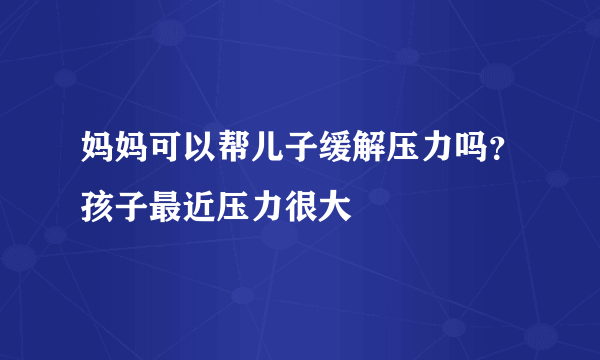 妈妈可以帮儿子缓解压力吗？孩子最近压力很大