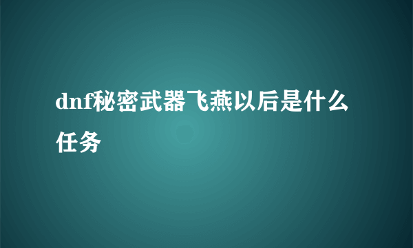 dnf秘密武器飞燕以后是什么任务